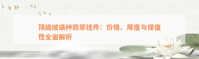 顶级玻璃种翡翠挂件：价格、厚度与保值性全面解析