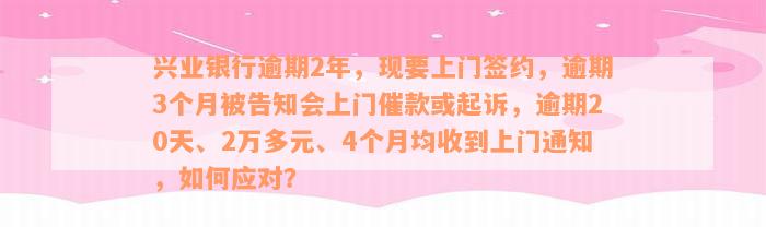 兴业银行逾期2年，现要上门签约，逾期3个月被告知会上门催款或起诉，逾期20天、2万多元、4个月均收到上门通知，如何应对？