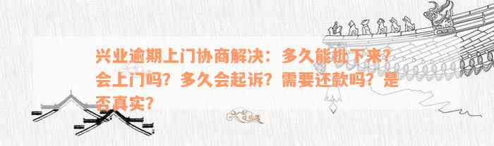 兴业逾期上门协商解决：多久能批下来？会上门吗？多久会起诉？需要还款吗？是否真实？