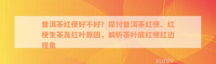 普洱茶红梗好不好？探讨普洱茶红梗、红梗生茶及红叶原因，解析茶叶底红梗红边现象