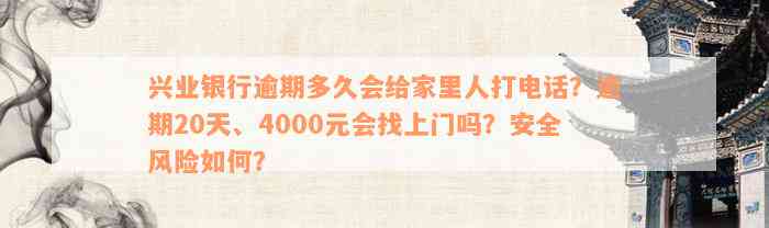 兴业银行逾期多久会给家里人打电话？逾期20天、4000元会找上门吗？安全风险如何？