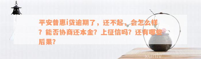 平安普惠i贷逾期了，还不起，会怎么样？能否协商还本金？上征信吗？还有哪些后果？