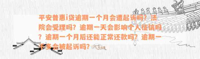 平安普惠i贷逾期一个月会遭起诉吗？法院会受理吗？逾期一天会影响个人征信吗？逾期一个月后还能正常还款吗？逾期一千多会被起诉吗？