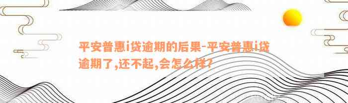 平安普惠i贷逾期的后果-平安普惠i贷逾期了,还不起,会怎么样?