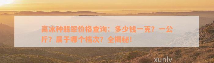 高冰种翡翠价格查询：多少钱一克？一公斤？属于哪个档次？全揭秘！