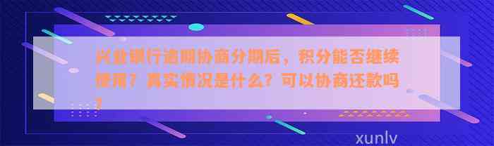 兴业银行逾期协商分期后，积分能否继续使用？真实情况是什么？可以协商还款吗？