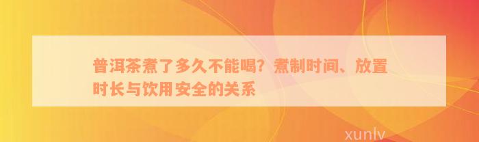 普洱茶煮了多久不能喝？煮制时间、放置时长与饮用安全的关系