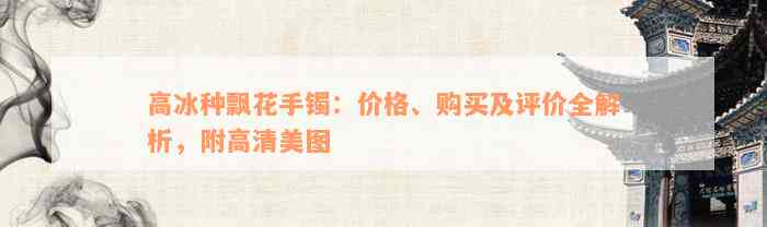 高冰种飘花手镯：价格、购买及评价全解析，附高清美图