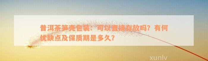 普洱茶笋壳包装：可以直接存放吗？有何优缺点及保质期是多久？