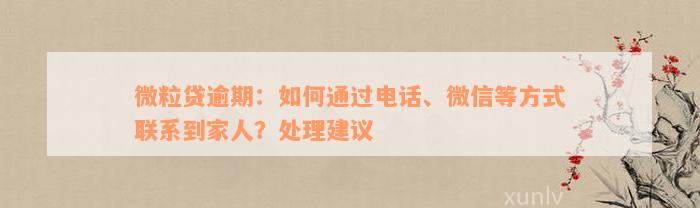 微粒贷逾期：如何通过电话、微信等方式联系到家人？处理建议