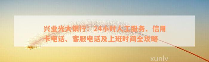 兴业光大银行：24小时人工服务、信用卡电话、客服电话及上班时间全攻略