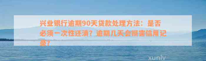 兴业银行逾期90天贷款处理方法：是否必须一次性还清？逾期几天会损害信用记录？