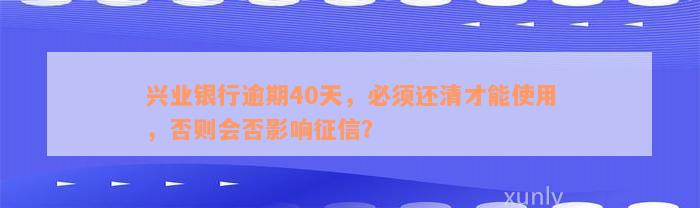 兴业银行逾期40天，必须还清才能使用，否则会否影响征信？