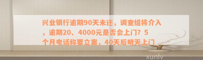 兴业银行逾期90天未还，调查组将介入，逾期20、4000元是否会上门？5个月电话称要立案，40天后明天上门