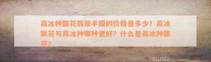 高冰种飘花翡翠手镯的价格是多少？高冰飘花与高冰种哪种更好？什么是高冰种飘花？