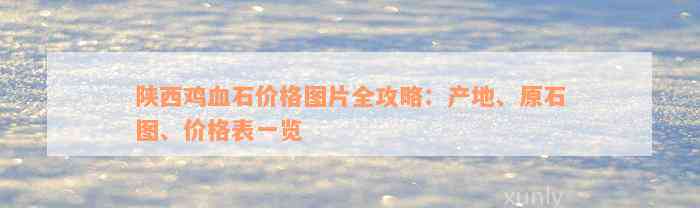 陕西鸡血石价格图片全攻略：产地、原石图、价格表一览