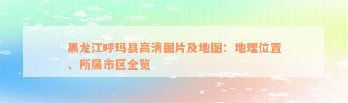 黑龙江呼玛县高清图片及地图：地理位置、所属市区全览