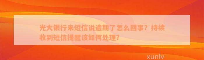 光大银行来短信说逾期了怎么回事？持续收到短信提醒该如何处理？