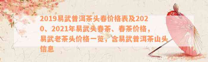 2019易武普洱茶头春价格表及2020、2021年易武头春茶、春茶价格，易武老茶头价格一览，含易武普洱茶山头信息