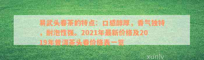 易武头春茶的特点：口感醇厚，香气独特，耐泡性强。2021年最新价格及2019年普洱茶头春价格表一览