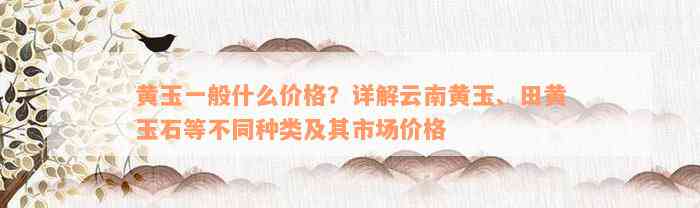 黄玉一般什么价格？详解云南黄玉、田黄玉石等不同种类及其市场价格