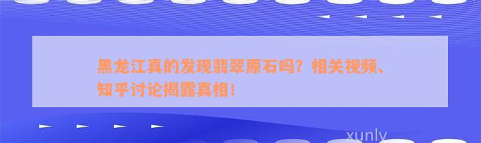 黑龙江真的发现翡翠原石吗？相关视频、知乎讨论揭露真相！