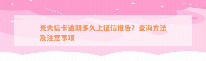 光大信卡逾期多久上征信报告？查询方法及注意事项