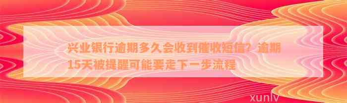 兴业银行逾期多久会收到催收短信？逾期15天被提醒可能要走下一步流程