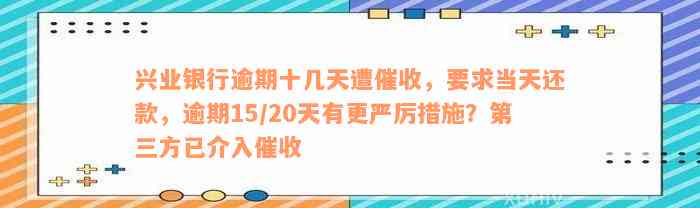 兴业银行逾期十几天遭催收，要求当天还款，逾期15/20天有更严厉措施？第三方已介入催收