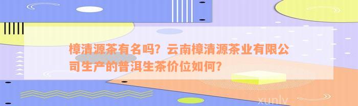 樟清源茶有名吗？云南樟清源茶业有限公司生产的普洱生茶价位如何？