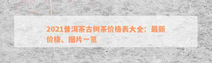 2021普洱茶古树茶价格表大全：最新价格、图片一览