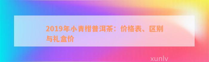 2019年小青柑普洱茶：价格表、区别与礼盒价