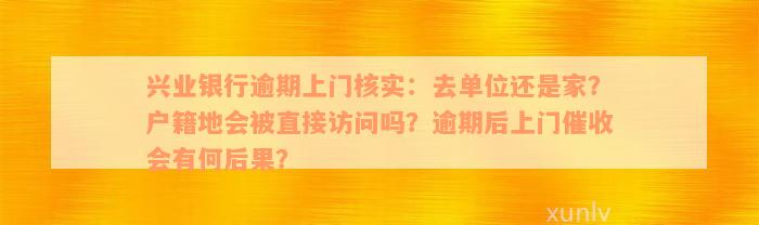 兴业银行逾期上门核实：去单位还是家？户籍地会被直接访问吗？逾期后上门催收会有何后果？