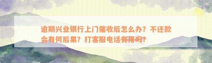 逾期兴业银行上门催收后怎么办？不还款会有何后果？打客服电话有用吗？