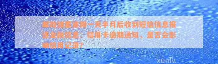 邮政储蓄逾期一天半月后收到短信信息报送金融信息：信用卡逾期通知，是否会影响信用记录？