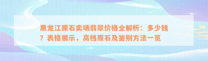 黑龙江原石卖场翡翠价格全解析：多少钱？表格展示，高档原石及鉴别方法一览