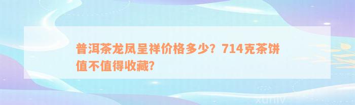 普洱茶龙凤呈祥价格多少？714克茶饼值不值得收藏？