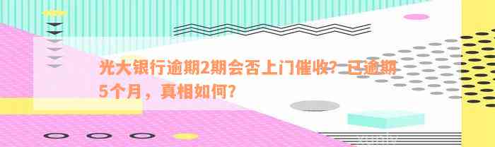 光大银行逾期2期会否上门催收？已逾期5个月，真相如何？