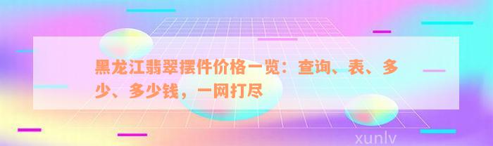 黑龙江翡翠摆件价格一览：查询、表、多少、多少钱，一网打尽