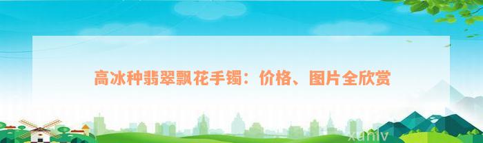 高冰种翡翠飘花手镯：价格、图片全欣赏