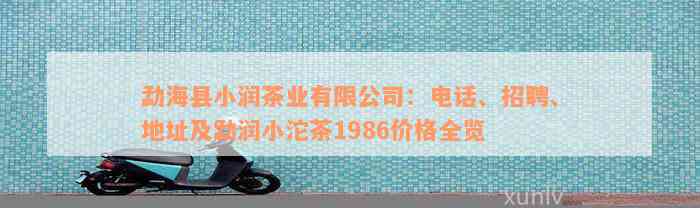 勐海县小润茶业有限公司：电话、招聘、地址及勐润小沱茶1986价格全览