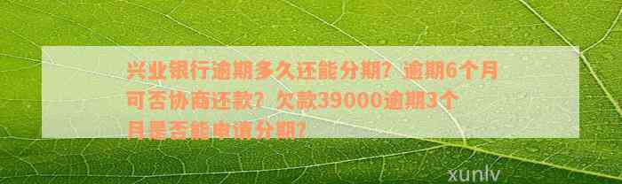 兴业银行逾期多久还能分期？逾期6个月可否协商还款？欠款39000逾期3个月是否能申请分期？