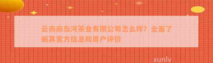 云南南岛河茶业有限公司怎么样？全面了解其官方信息和用户评价