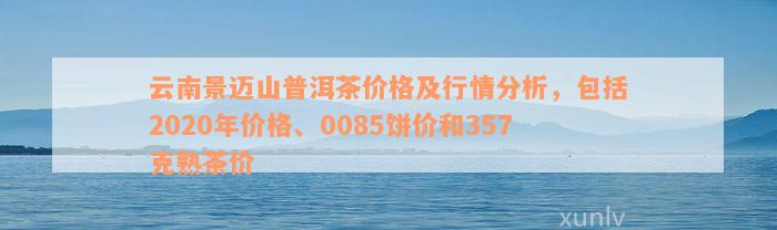 云南景迈山普洱茶价格及行情分析，包括2020年价格、0085饼价和357克熟茶价