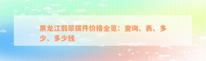 黑龙江翡翠摆件价格全览：查询、表、多少、多少钱