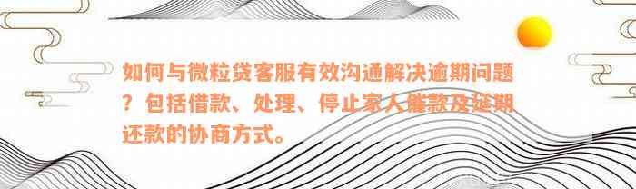 如何与微粒贷客服有效沟通解决逾期问题？包括借款、处理、停止家人催款及延期还款的协商方式。