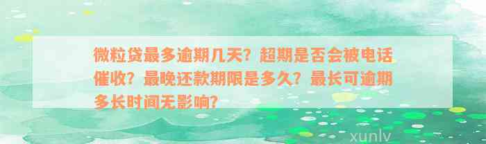 微粒贷最多逾期几天？超期是否会被电话催收？最晚还款期限是多久？最长可逾期多长时间无影响？