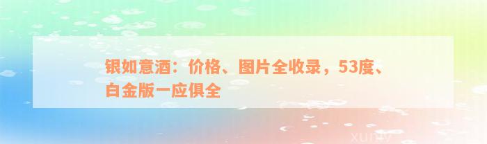 银如意酒：价格、图片全收录，53度、白金版一应俱全