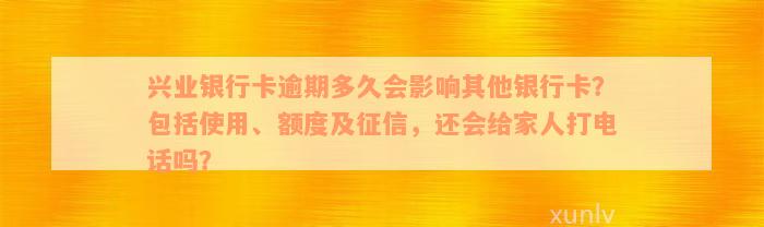 兴业银行卡逾期多久会影响其他银行卡？包括使用、额度及征信，还会给家人打电话吗？