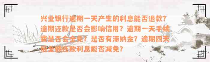 兴业银行逾期一天产生的利息能否退款？逾期还款是否会影响信用？逾期一天手续费是否会全免？是否有滞纳金？逾期四天后全额还款利息能否减免？